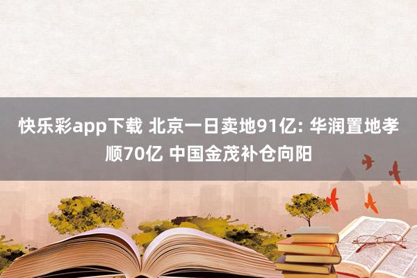 快乐彩app下载 北京一日卖地91亿: 华润置地孝顺70亿 中国金茂补仓向阳