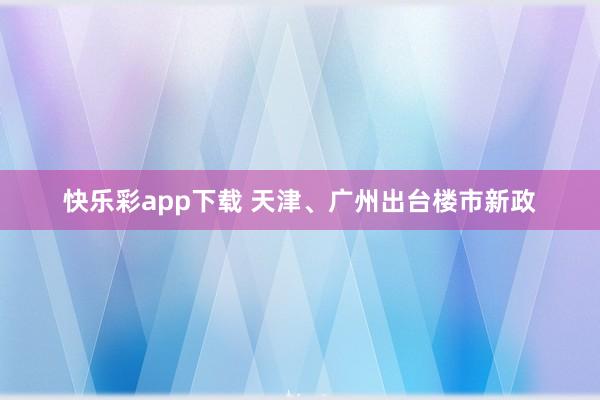 快乐彩app下载 天津、广州出台楼市新政