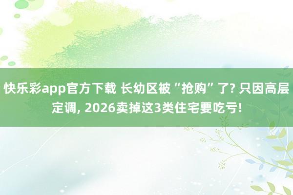 快乐彩app官方下载 长幼区被“抢购”了? 只因高层定调， 2026卖掉这3类住宅要吃亏!