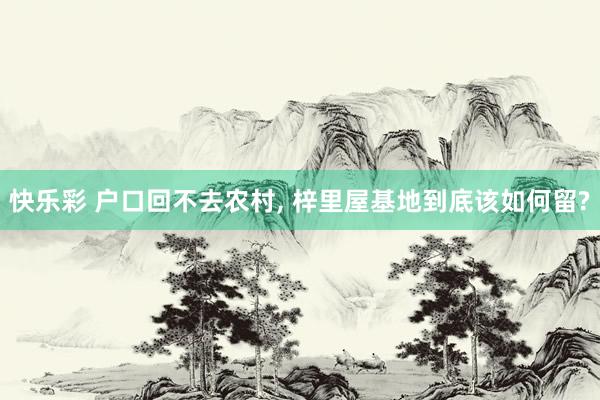 快乐彩 户口回不去农村， 梓里屋基地到底该如何留?