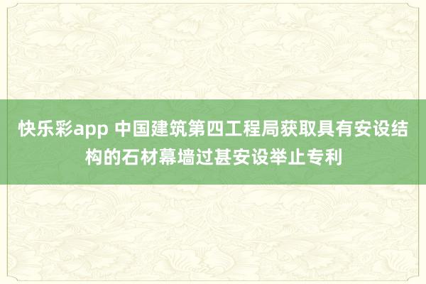快乐彩app 中国建筑第四工程局获取具有安设结构的石材幕墙过甚安设举止专利