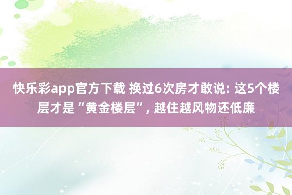 快乐彩app官方下载 换过6次房才敢说: 这5个楼层才是“黄金楼层”， 越住越风物还低廉