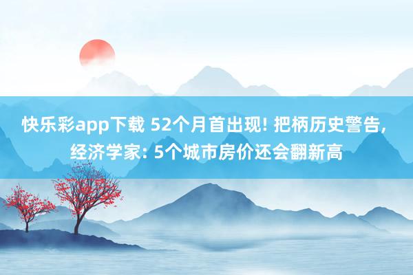 快乐彩app下载 52个月首出现! 把柄历史警告， 经济学家: 5个城市房价还会翻新高