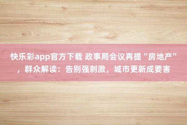 快乐彩app官方下载 政事局会议再提“房地产”，群众解读：告别强刺激，城市更新成要害