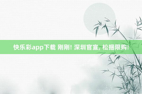 快乐彩app下载 刚刚! 深圳官宣， 松捆限购!