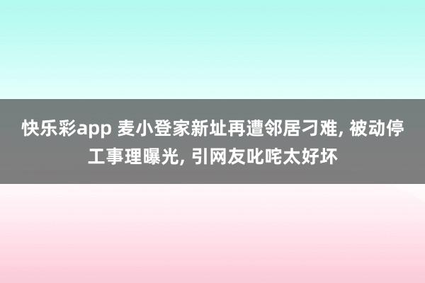 快乐彩app 麦小登家新址再遭邻居刁难， 被动停工事理曝光， 引网友叱咤太好坏
