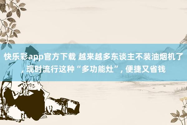 快乐彩app官方下载 越来越多东谈主不装油烟机了， 现时流行这种“多功能灶”，<a href=