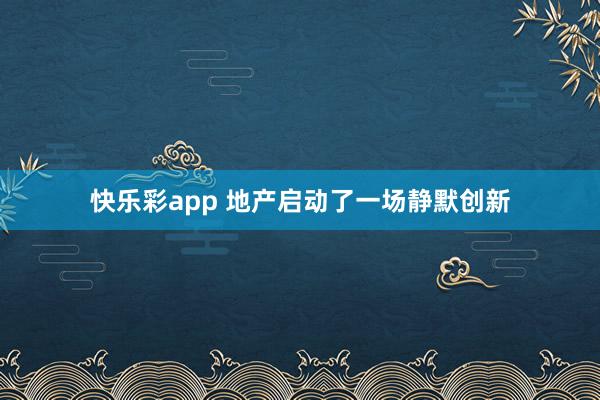 快乐彩app 地产启动了一场静默创新