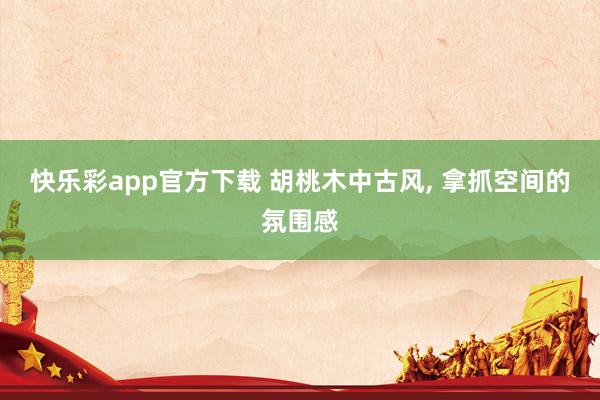 快乐彩app官方下载 胡桃木中古风，<a href=