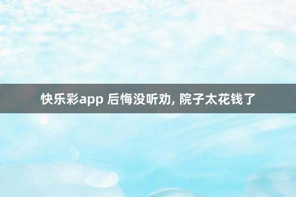 快乐彩app 后悔没听劝， 院子太花钱了