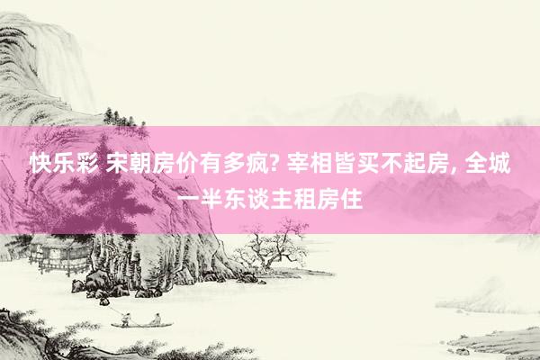 快乐彩 宋朝房价有多疯? 宰相皆买不起房， 全城一半东谈主租房住