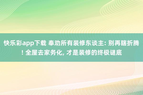 快乐彩app下载 奉劝所有装修东谈主: 别再瞎折腾! 全屋去家务化， 才是装修的终极谜底