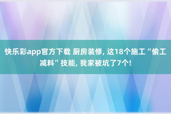 快乐彩app官方下载 厨房装修， 这18个施工“偷工减料”技能， 我家被坑了7个!
