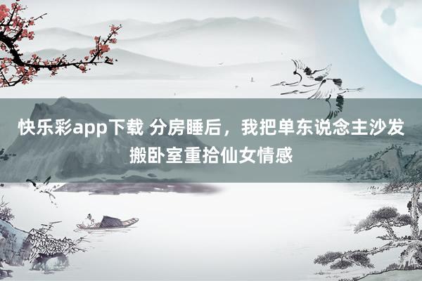 快乐彩app下载 分房睡后，我把单东说念主沙发搬卧室重拾仙女情感