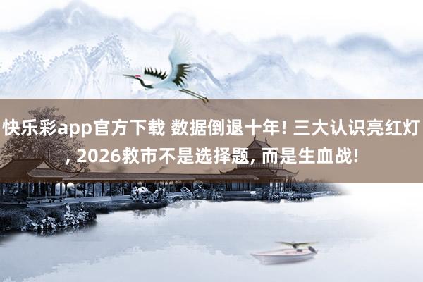 快乐彩app官方下载 数据倒退十年! 三大认识亮红灯， 2026救市不是选择题， 而是生血战!