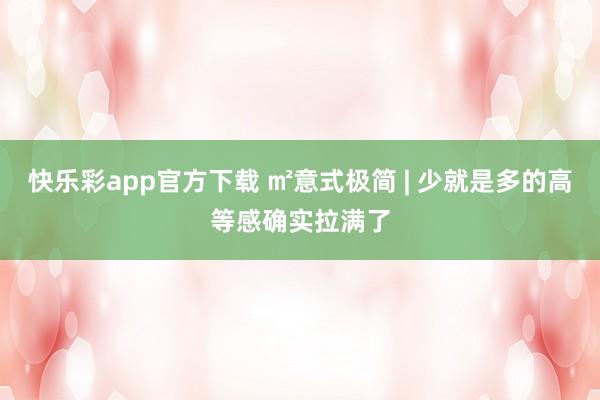 快乐彩app官方下载 ㎡意式极简 | 少就是多的高等感确实拉满了