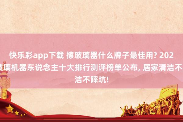 快乐彩app下载 擦玻璃器什么牌子最佳用? 2026擦玻璃机器东说念主十大排行测评榜单公布， 居家清洁不踩坑!
