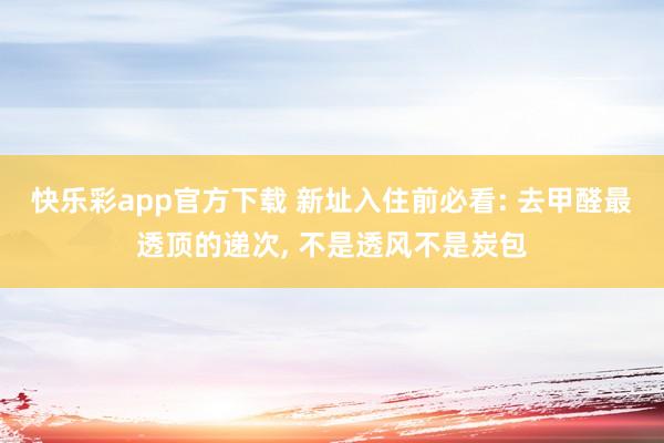 快乐彩app官方下载 新址入住前必看: 去甲醛最透顶的递次， 不是透风不是炭包