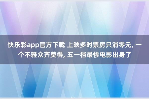 快乐彩app官方下载 上映多时票房只消零元， 一个不雅众齐莫得， 五一档最惨电影出身了