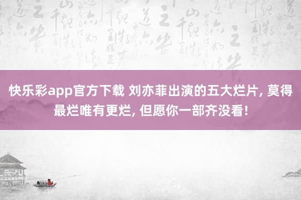 快乐彩app官方下载 刘亦菲出演的五大烂片， 莫得最烂唯有更烂， 但愿你一部齐没看!