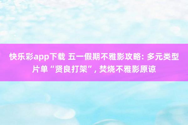 快乐彩app下载 五一假期不雅影攻略: 多元类型片单“贤良打架”， 焚烧不雅影原谅