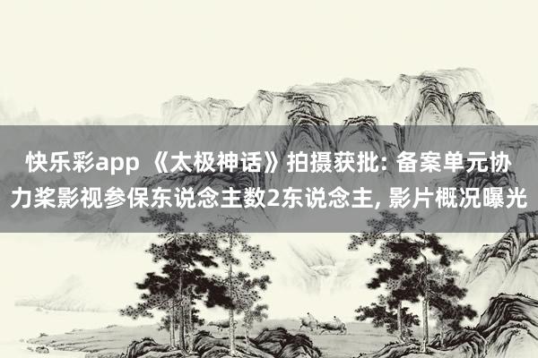 快乐彩app 《太极神话》拍摄获批: 备案单元协力桨影视参保东说念主数2东说念主， 影片概况曝光