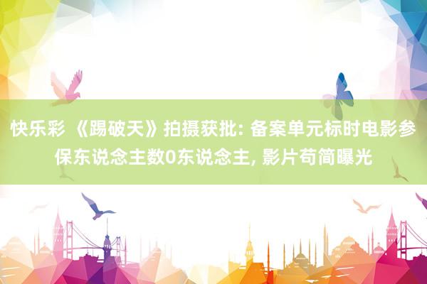 快乐彩 《踢破天》拍摄获批: 备案单元标时电影参保东说念主数0东说念主， 影片苟简曝光