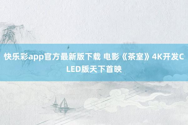 快乐彩app官方最新版下载 电影《茶室》4K开发CLED版天下首映
