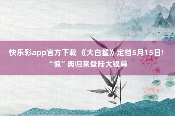 快乐彩app官方下载 《大白鲨》定档5月15日! “惊”典归来登陆大银幕