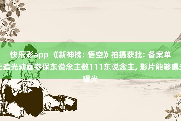 快乐彩app 《新神榜: 悟空》拍摄获批: 备案单元追光动画参保东说念主数111东说念主， 影片能够曝光