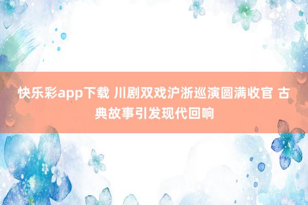快乐彩app下载 川剧双戏沪浙巡演圆满收官 古典故事引发现代回响