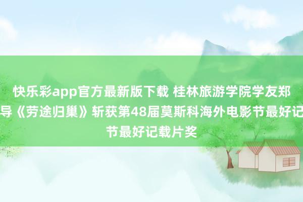 快乐彩app官方最新版下载 桂林旅游学院学友郑旭松执导《劳途归巢》斩获第48届莫斯科海外电影节最好记载片奖