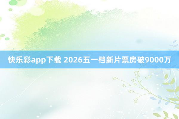 快乐彩app下载 2026五一档新片票房破9000万