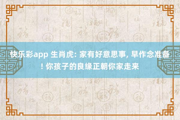 快乐彩app 生肖虎: 家有好意思事， 早作念准备! 你孩子的良缘正朝你家走来