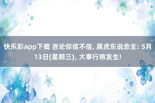 快乐彩app下载 岂论你信不信， 属虎东说念主: 5月13日(星期三)， 大事行将发生!