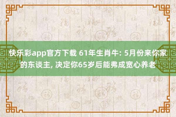快乐彩app官方下载 61年生肖牛: 5月份来你家的东谈主， 决定你65岁后能弗成宽心养老