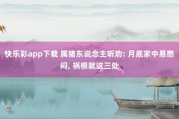 快乐彩app下载 属猪东说念主听劝: 月底家中易憋闷， 祸根就这三处