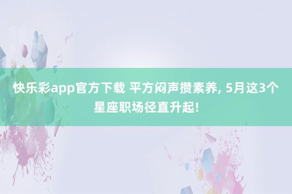 快乐彩app官方下载 平方闷声攒素养， 5月这3个星座职场径直升起!