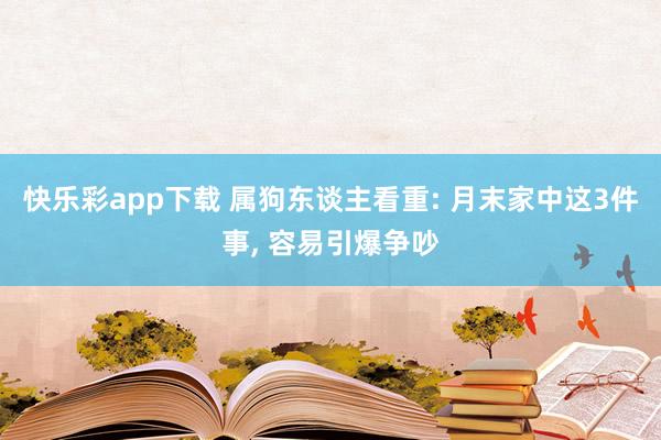快乐彩app下载 属狗东谈主看重: 月末家中这3件事， 容易引爆争吵
