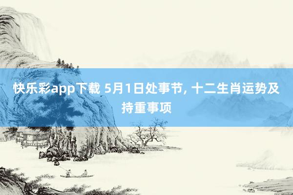 快乐彩app下载 5月1日处事节， 十二生肖运势及持重事项