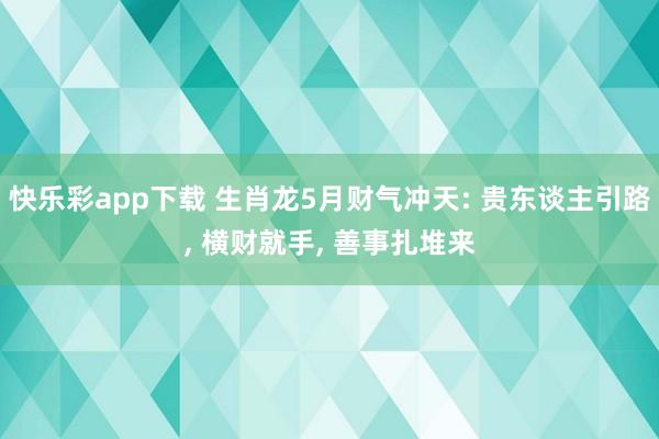 快乐彩app下载 生肖龙5月财气冲天: 贵东谈主引路， 横财就手， 善事扎堆来