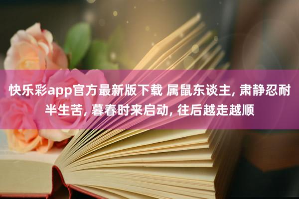 快乐彩app官方最新版下载 属鼠东谈主， 肃静忍耐半生苦， 暮春时来启动， 往后越走越顺