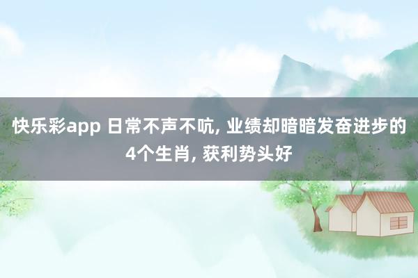 快乐彩app 日常不声不吭， 业绩却暗暗发奋进步的4个生肖， 获利势头好