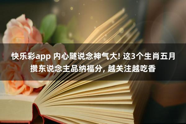 快乐彩app 内心隧说念神气大! 这3个生肖五月攒东说念主品纳福分， 越关注越吃香
