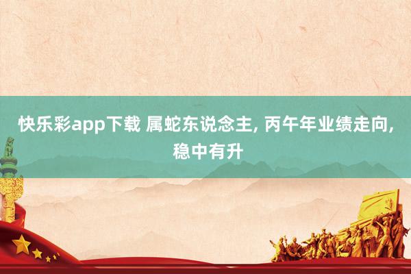 快乐彩app下载 属蛇东说念主， 丙午年业绩走向， 稳中有升