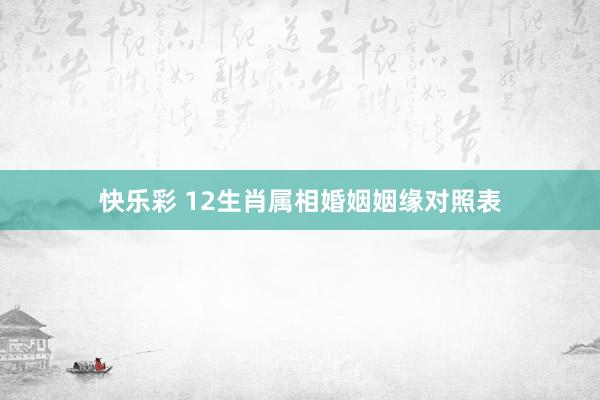 快乐彩 12生肖属相婚姻姻缘对照表
