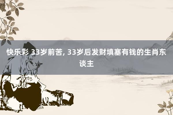 快乐彩 33岁前苦， 33岁后发财填塞有钱的生肖东谈主