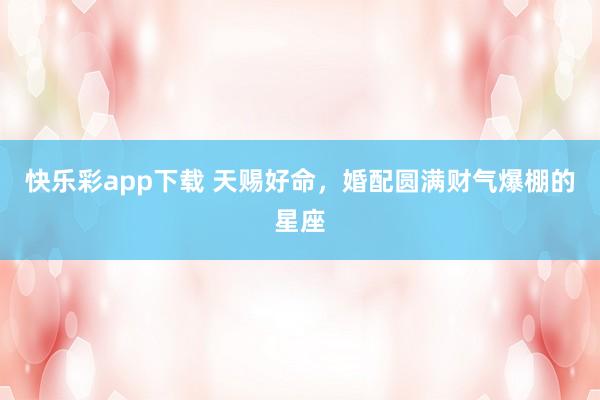 快乐彩app下载 天赐好命，婚配圆满财气爆棚的星座
