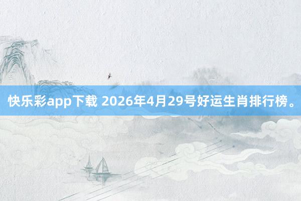 快乐彩app下载 2026年4月29号好运生肖排行榜。