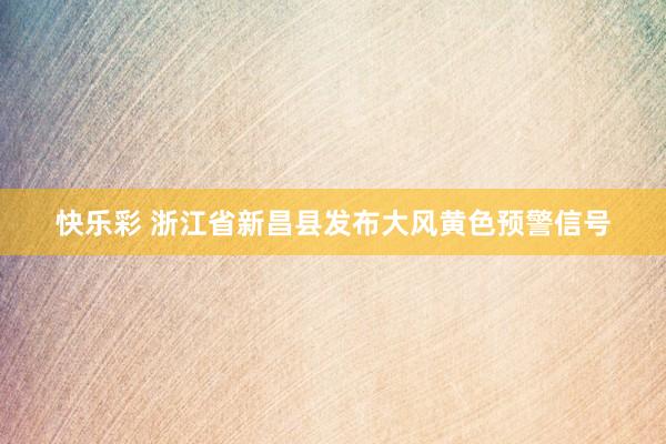 快乐彩 浙江省新昌县发布大风黄色预警信号